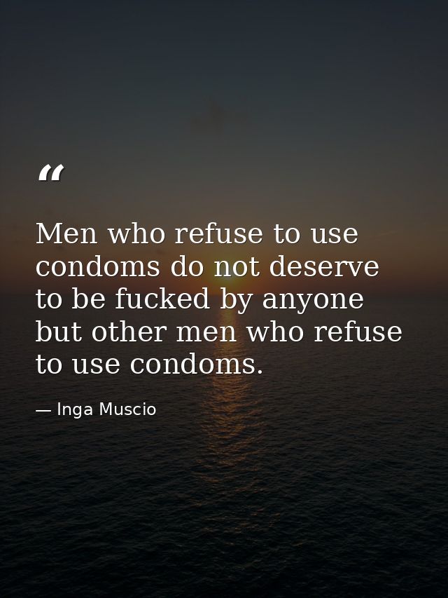 Men who refuse to use condoms do not deserve to be fucked by anyone but other men who refuse to use condoms. — Inga Muscio