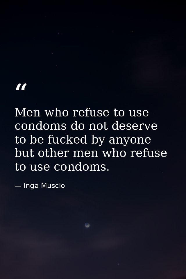 Men who refuse to use condoms do not deserve to be fucked by anyone but other men who refuse to use condoms. — Inga Muscio