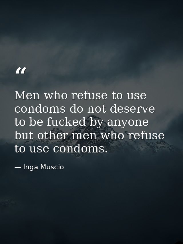 Men who refuse to use condoms do not deserve to be fucked by anyone but other men who refuse to use condoms. — Inga Muscio