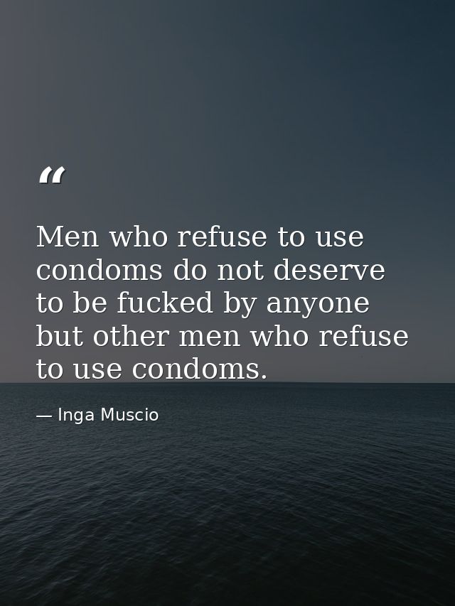 Men who refuse to use condoms do not deserve to be fucked by anyone but other men who refuse to use condoms. — Inga Muscio