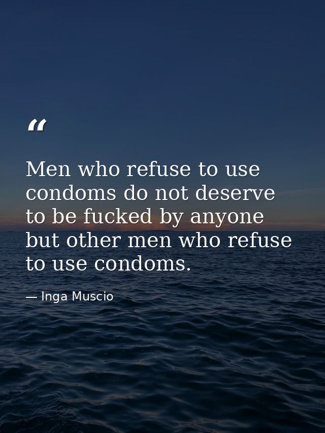 Men who refuse to use condoms do not deserve to be fucked by anyone but other men who refuse to use condoms. — Inga Muscio