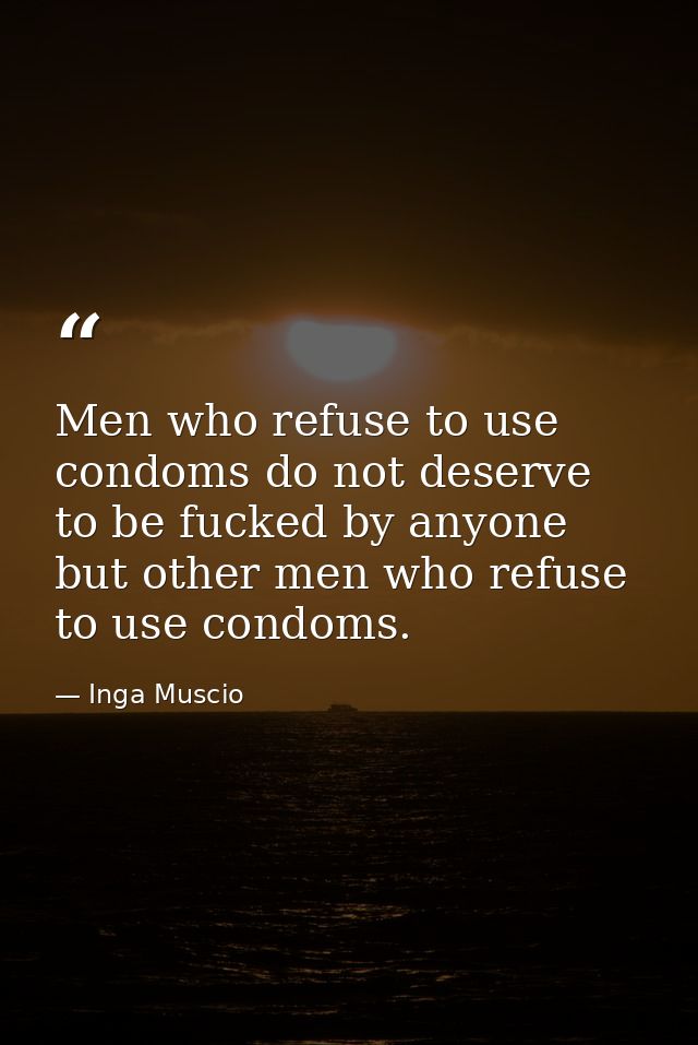 Men who refuse to use condoms do not deserve to be fucked by anyone but other men who refuse to use condoms. — Inga Muscio