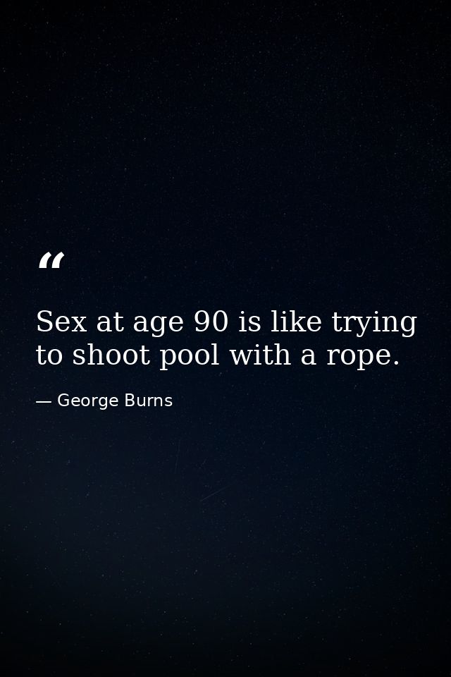 Sex at age 90 is like trying to shoot pool with a rope. — George Burns