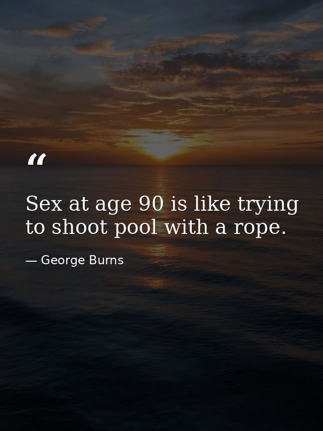 Sex at age 90 is like trying to shoot pool with a rope. — George Burns