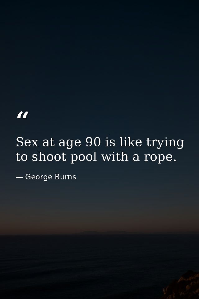 Sex at age 90 is like trying to shoot pool with a rope. — George Burns