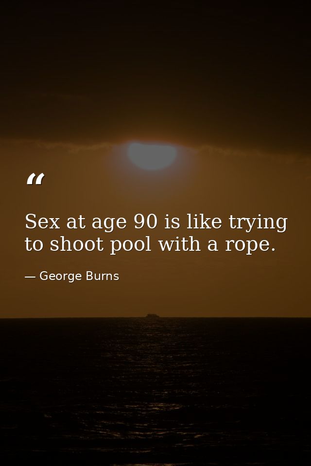 Sex at age 90 is like trying to shoot pool with a rope. — George Burns