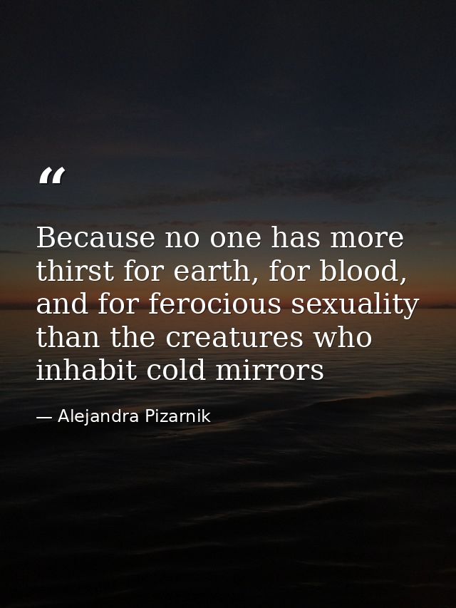 Because no one has more thirst for earth, for blood, and for ferocious sexuality than the creatures who inhabit cold mir — Alejandra Pizarnik