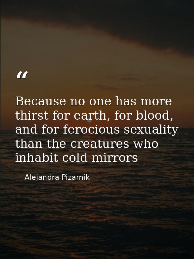 Because no one has more thirst for earth, for blood, and for ferocious sexuality than the creatures who inhabit cold mir — Alejandra Pizarnik