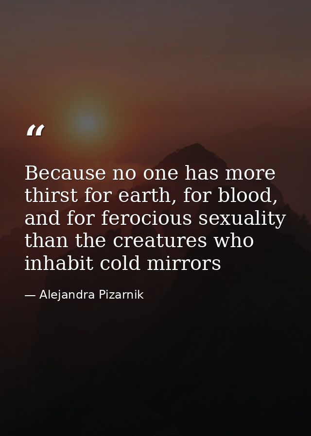 Because no one has more thirst for earth, for blood, and for ferocious sexuality than the creatures who inhabit cold mir — Alejandra Pizarnik