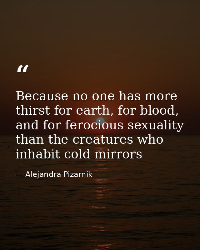 Because no one has more thirst for earth, for blood, and for ferocious sexuality than the creatures who inhabit cold mir — Alejandra Pizarnik