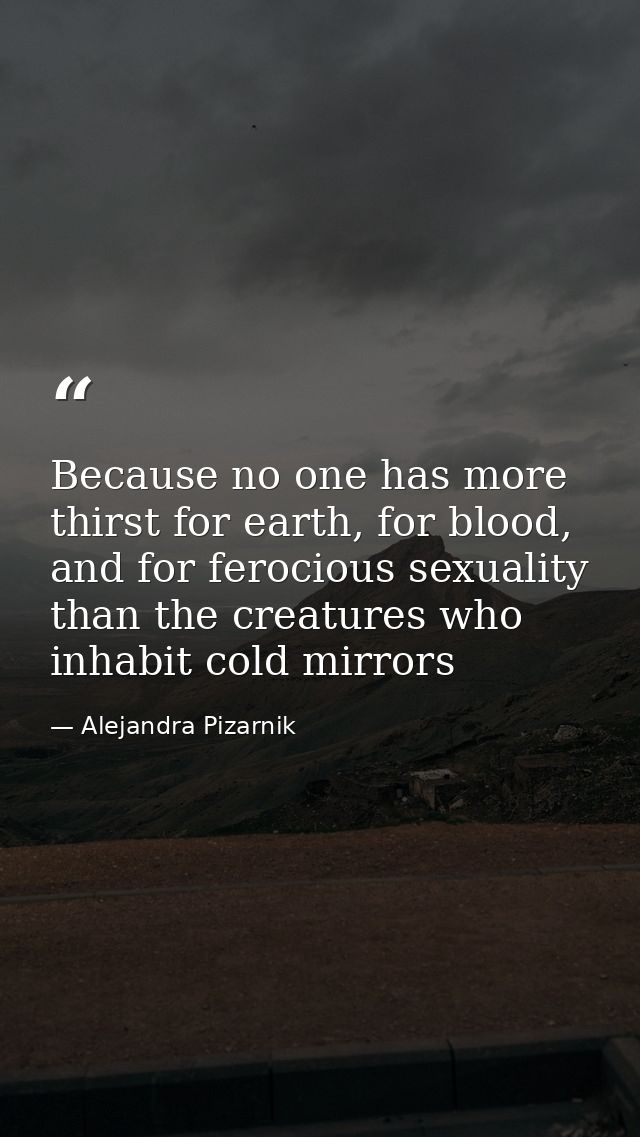 Because no one has more thirst for earth, for blood, and for ferocious sexuality than the creatures who inhabit cold mir — Alejandra Pizarnik