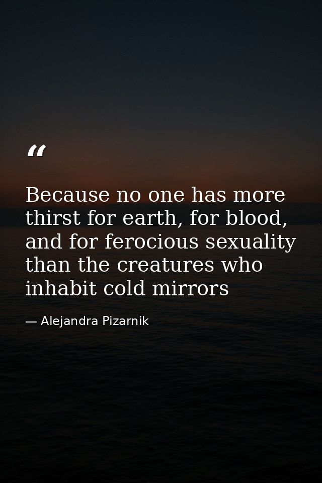Because no one has more thirst for earth, for blood, and for ferocious sexuality than the creatures who inhabit cold mir — Alejandra Pizarnik