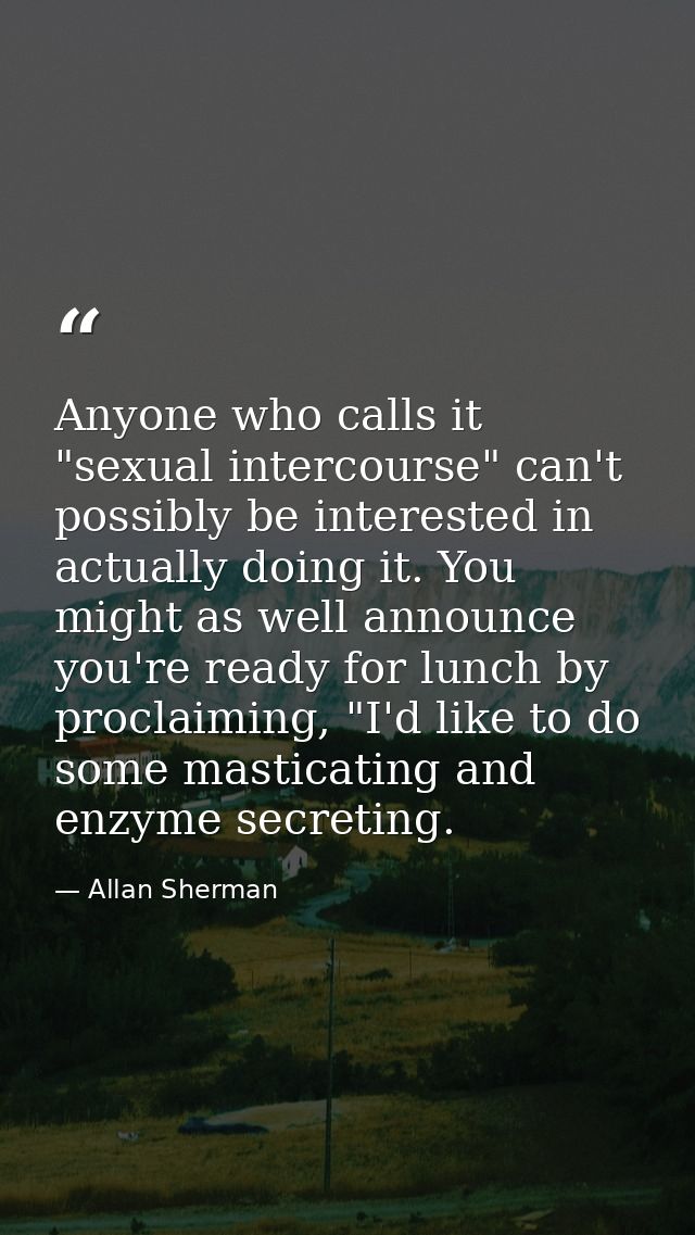 Anyone who calls it "sexual intercourse" can't possibly be interested in actually doing it. You might as well announce y — Allan Sherman