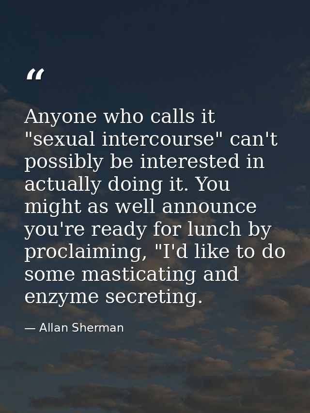 Anyone who calls it "sexual intercourse" can't possibly be interested in actually doing it. You might as well announce y — Allan Sherman