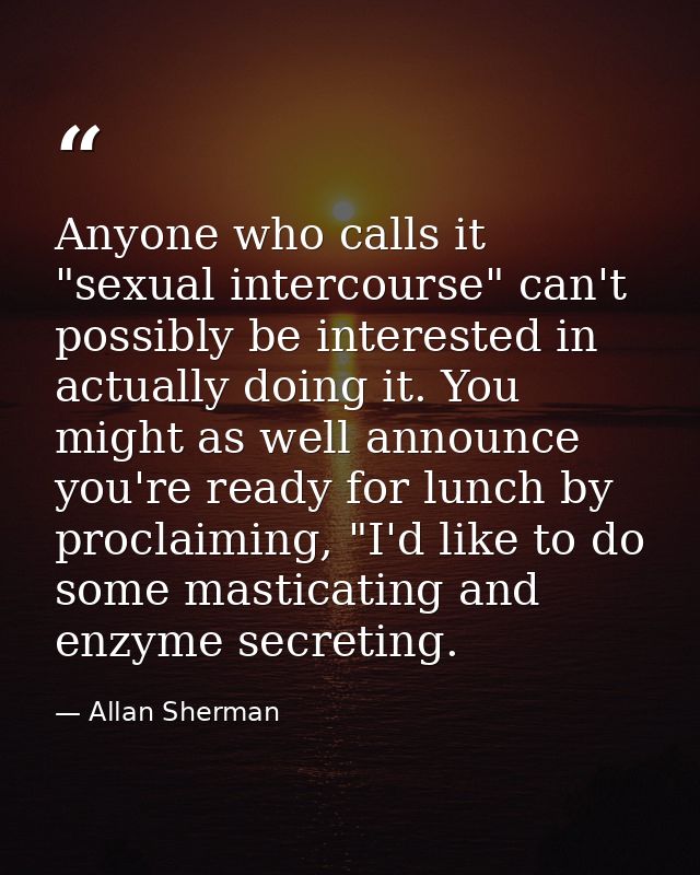 Anyone who calls it "sexual intercourse" can't possibly be interested in actually doing it. You might as well announce y — Allan Sherman