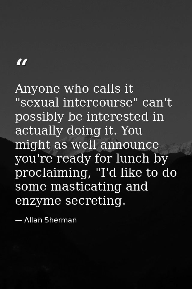 Anyone who calls it "sexual intercourse" can't possibly be interested in actually doing it. You might as well announce y — Allan Sherman
