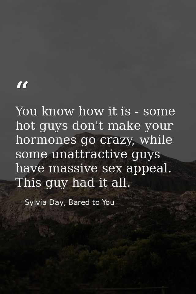 You know how it is - some hot guys don't make your hormones go crazy, while some unattractive guys have massive sex appe — Sylvia Day, Bared to You