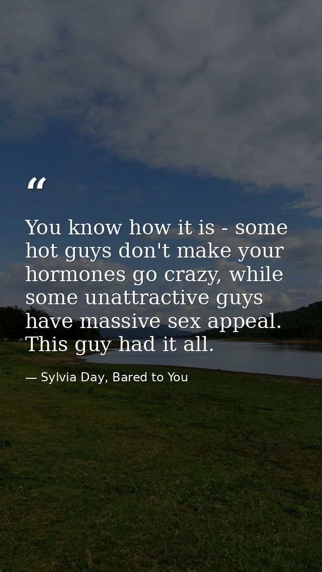 You know how it is - some hot guys don't make your hormones go crazy, while some unattractive guys have massive sex appe — Sylvia Day, Bared to You