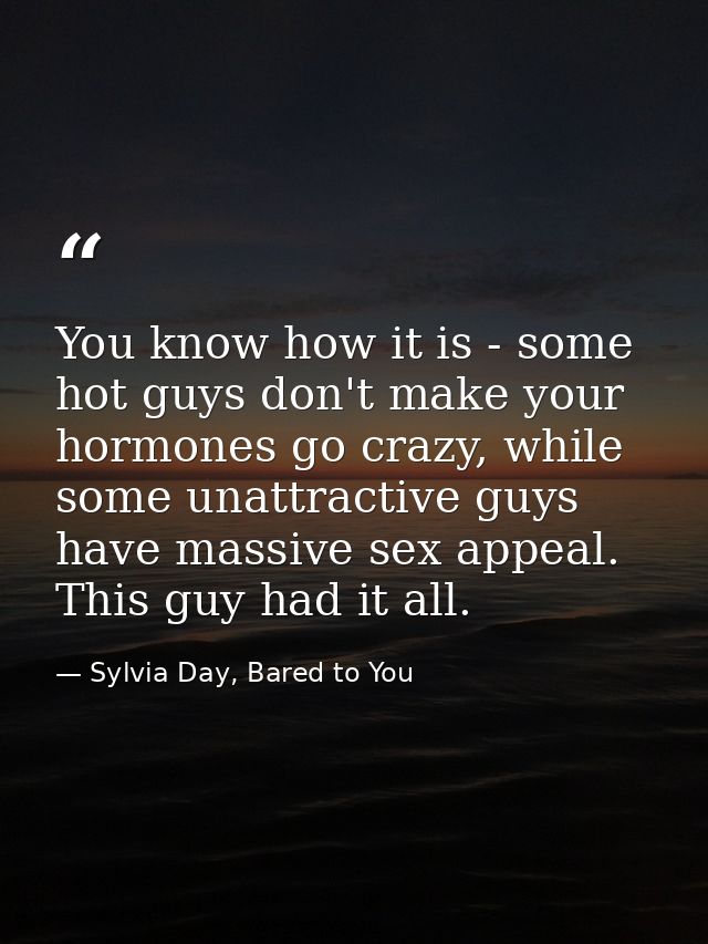 You know how it is - some hot guys don't make your hormones go crazy, while some unattractive guys have massive sex appe — Sylvia Day, Bared to You