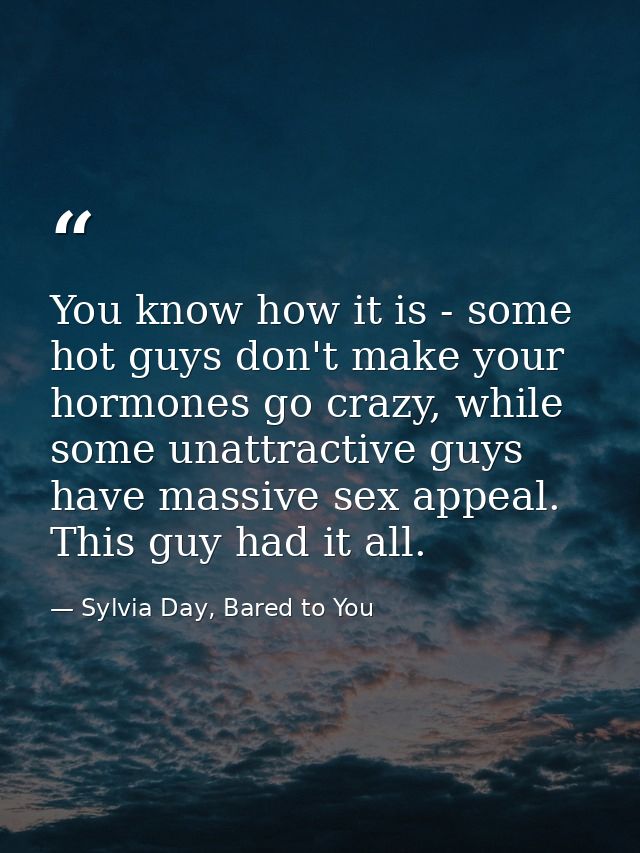 You know how it is - some hot guys don't make your hormones go crazy, while some unattractive guys have massive sex appe — Sylvia Day, Bared to You