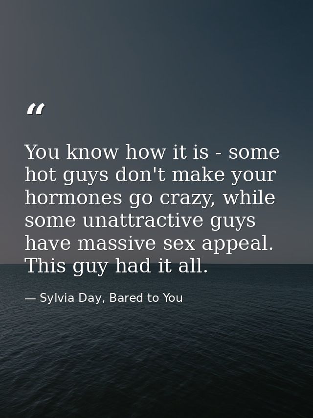You know how it is - some hot guys don't make your hormones go crazy, while some unattractive guys have massive sex appe — Sylvia Day, Bared to You
