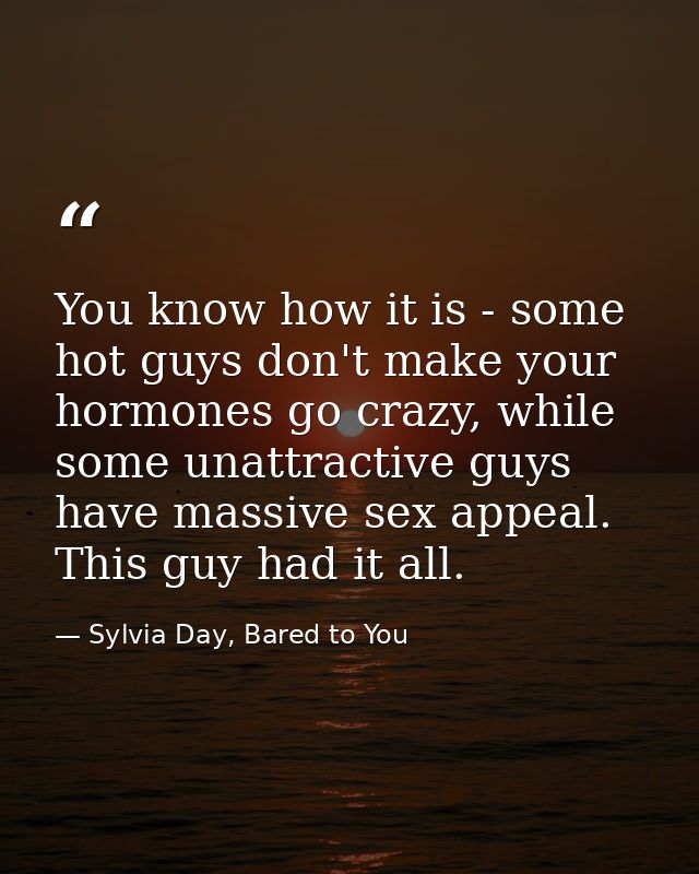 You know how it is - some hot guys don't make your hormones go crazy, while some unattractive guys have massive sex appe — Sylvia Day, Bared to You