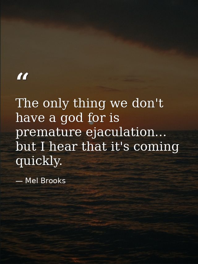 The only thing we don't have a god for is premature ejaculation... but I hear that it's coming quickly. — Mel Brooks