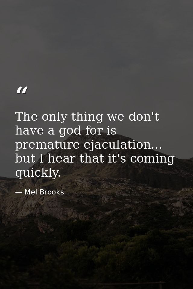 The only thing we don't have a god for is premature ejaculation... but I hear that it's coming quickly. — Mel Brooks