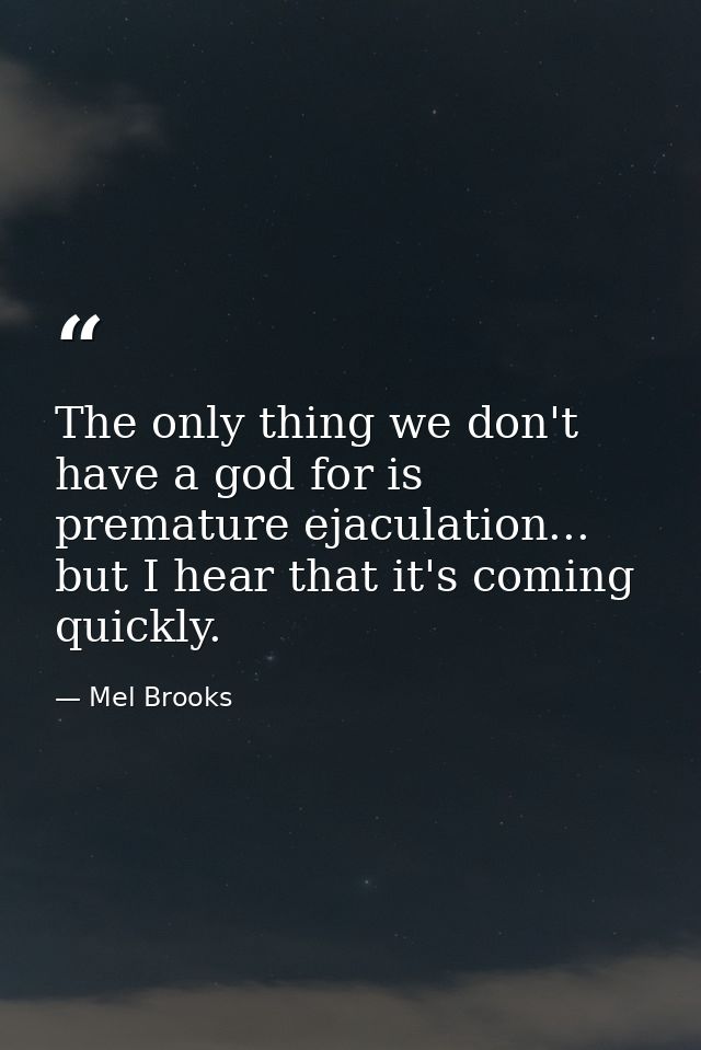 The only thing we don't have a god for is premature ejaculation... but I hear that it's coming quickly. — Mel Brooks