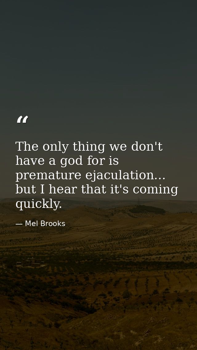 The only thing we don't have a god for is premature ejaculation... but I hear that it's coming quickly. — Mel Brooks