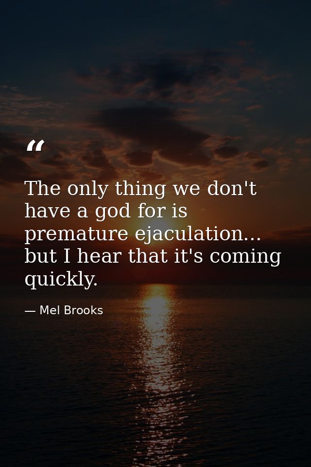 The only thing we don't have a god for is premature ejaculation... but I hear that it's coming quickly. — Mel Brooks