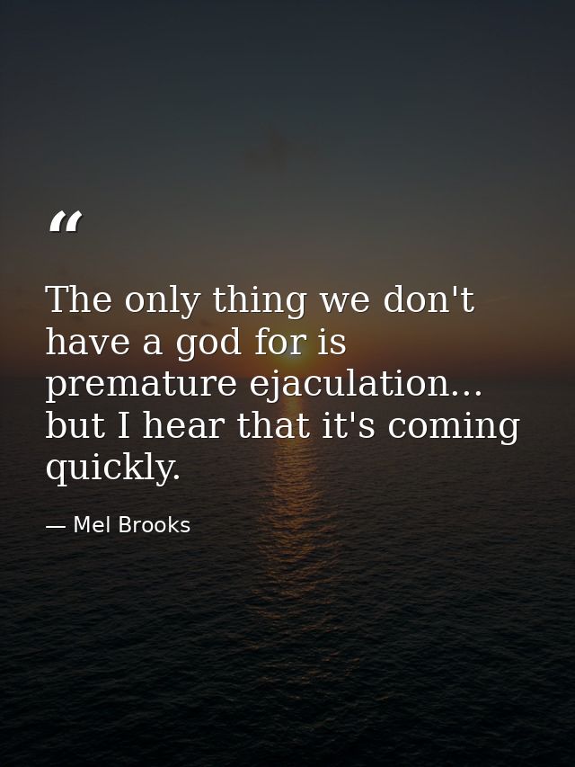 The only thing we don't have a god for is premature ejaculation... but I hear that it's coming quickly. — Mel Brooks