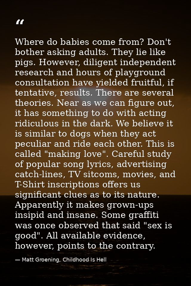 Where do babies come from? Don't bother asking adults. They lie like pigs. However, diligent independent research and ho — Matt Groening, Childhood Is Hell