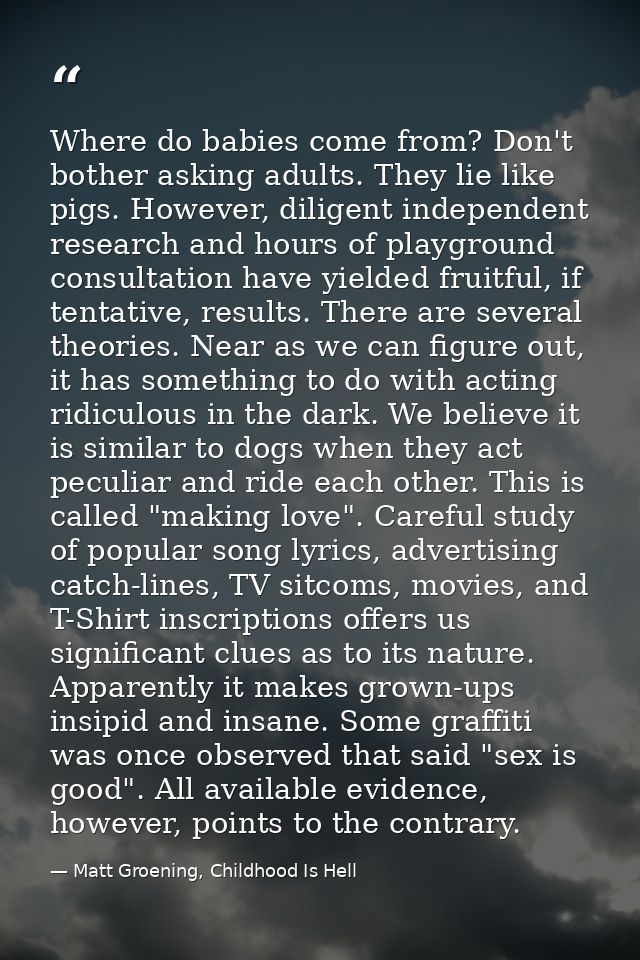 Where do babies come from? Don't bother asking adults. They lie like pigs. However, diligent independent research and ho — Matt Groening, Childhood Is Hell