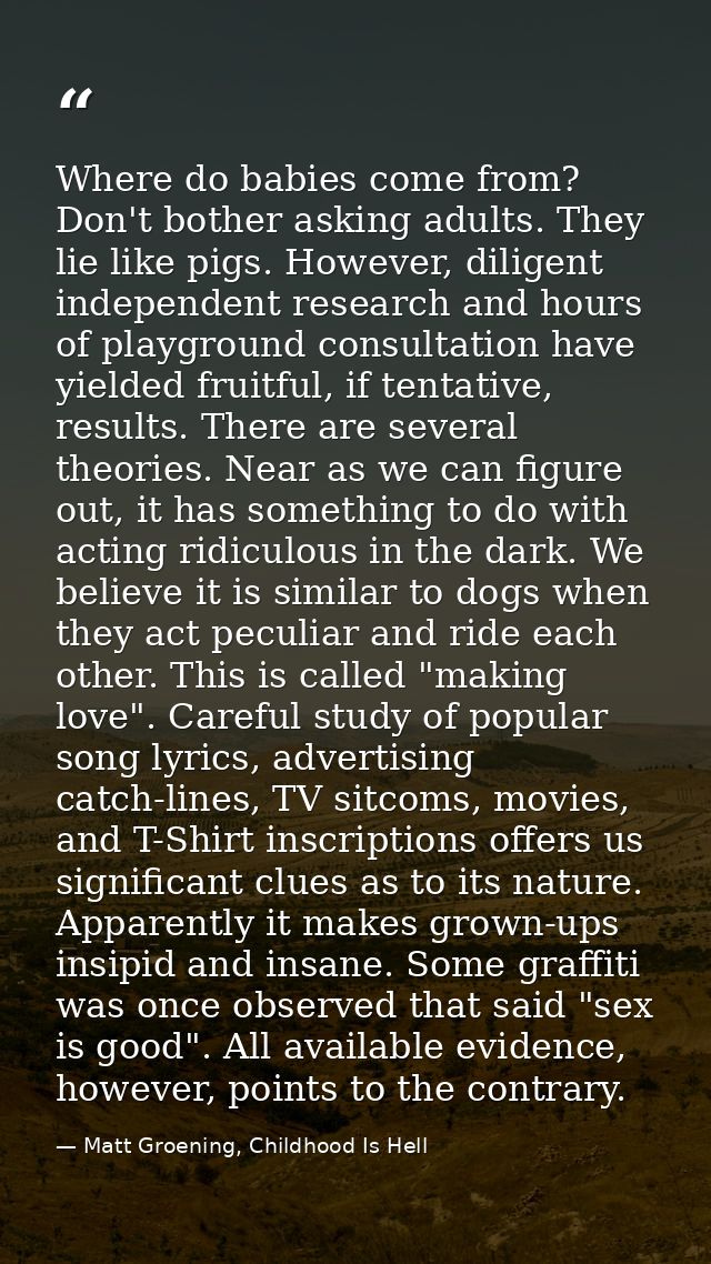 Where do babies come from? Don't bother asking adults. They lie like pigs. However, diligent independent research and ho — Matt Groening, Childhood Is Hell