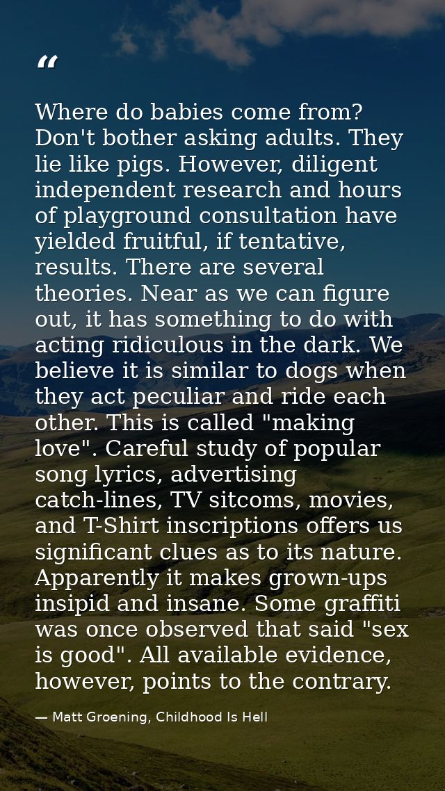Where do babies come from? Don't bother asking adults. They lie like pigs. However, diligent independent research and ho — Matt Groening, Childhood Is Hell