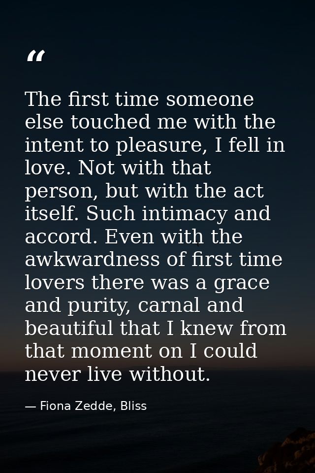 The first time someone else touched me with the intent to pleasure, I fell in love. Not with that person, but with the a — Fiona Zedde, Bliss