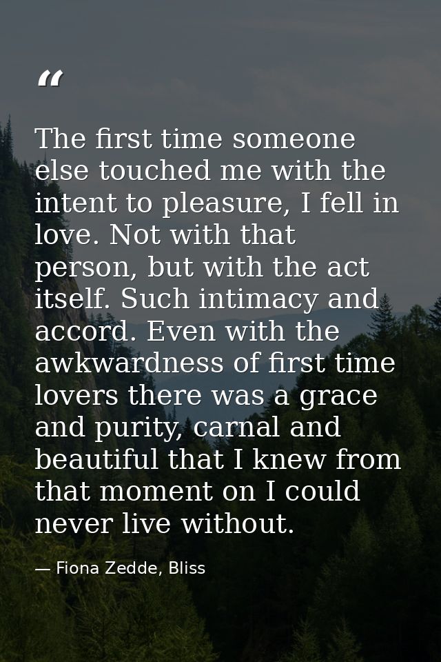 The first time someone else touched me with the intent to pleasure, I fell in love. Not with that person, but with the a — Fiona Zedde, Bliss
