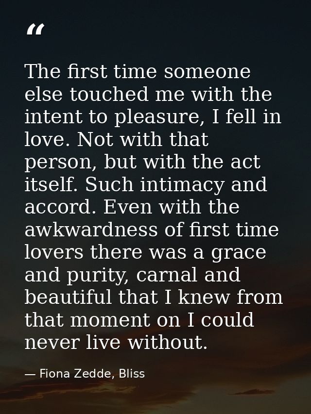 The first time someone else touched me with the intent to pleasure, I fell in love. Not with that person, but with the a — Fiona Zedde, Bliss
