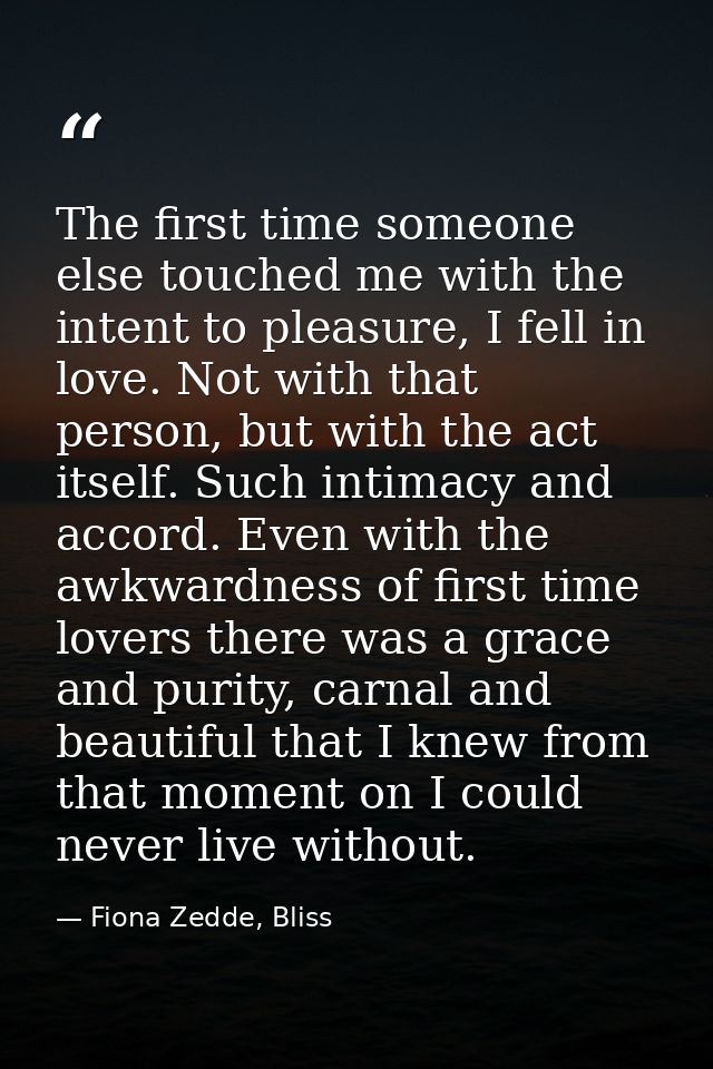The first time someone else touched me with the intent to pleasure, I fell in love. Not with that person, but with the a — Fiona Zedde, Bliss