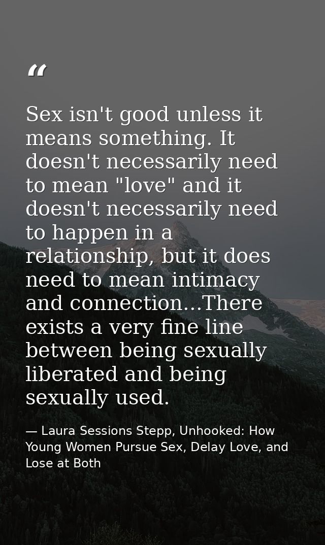 Sex isn't good unless it means something. It doesn't necessarily need to mean "love" and it doesn't necessarily need to  — Laura Sessions Stepp, Unhooked: How Young Women Pursue Sex, Delay Love, and Lose at Both