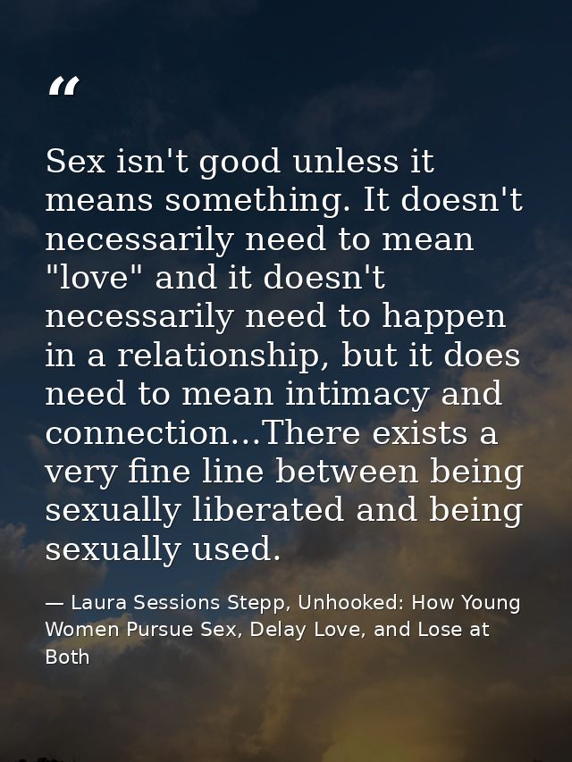 Sex isn't good unless it means something. It doesn't necessarily need to mean "love" and it doesn't necessarily need to  — Laura Sessions Stepp, Unhooked: How Young Women Pursue Sex, Delay Love, and Lose at Both