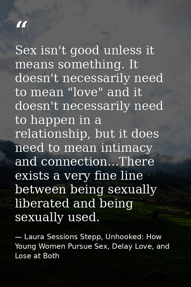 Sex isn't good unless it means something. It doesn't necessarily need to mean "love" and it doesn't necessarily need to  — Laura Sessions Stepp, Unhooked: How Young Women Pursue Sex, Delay Love, and Lose at Both
