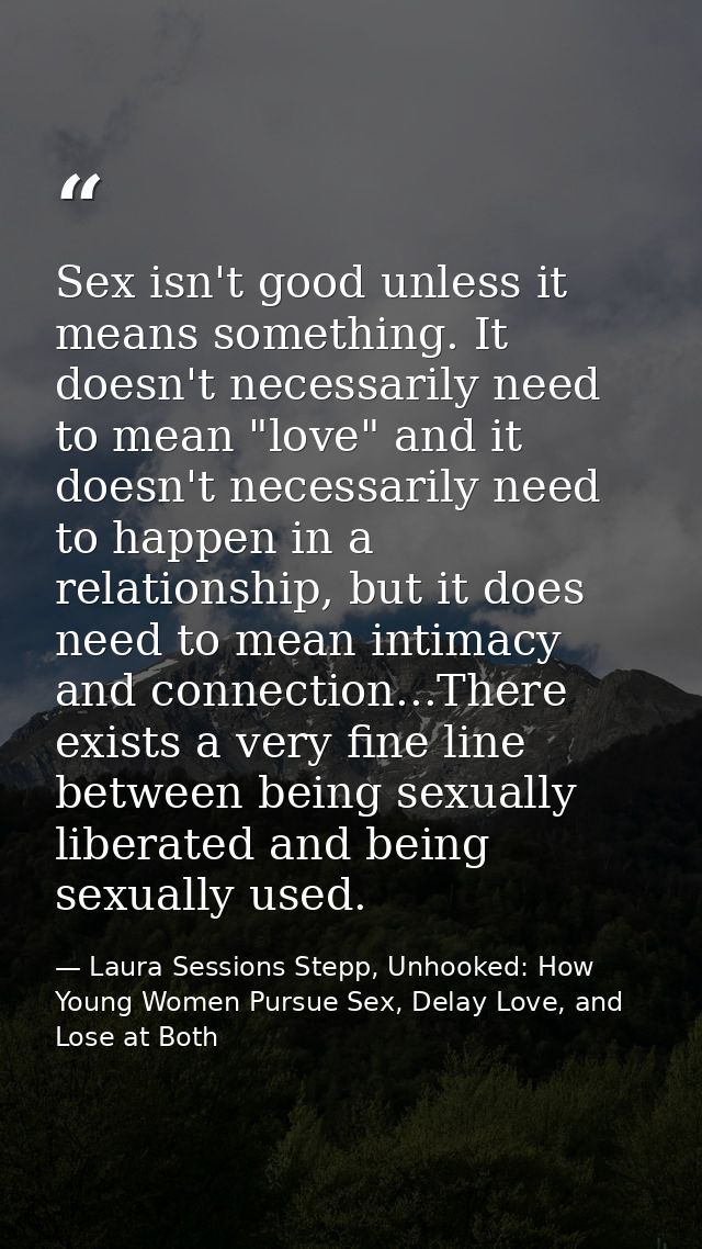 Sex isn't good unless it means something. It doesn't necessarily need to mean "love" and it doesn't necessarily need to  — Laura Sessions Stepp, Unhooked: How Young Women Pursue Sex, Delay Love, and Lose at Both