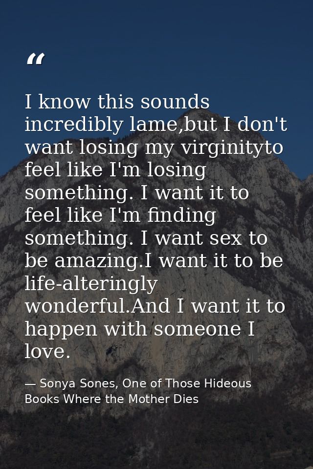 I know this sounds incredibly lame,but I don't want losing my virginityto feel like I'm losing something. I want it to f — Sonya Sones, One of Those Hideous Books Where the Mother Dies