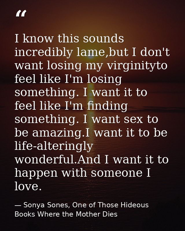 I know this sounds incredibly lame,but I don't want losing my virginityto feel like I'm losing something. I want it to f — Sonya Sones, One of Those Hideous Books Where the Mother Dies