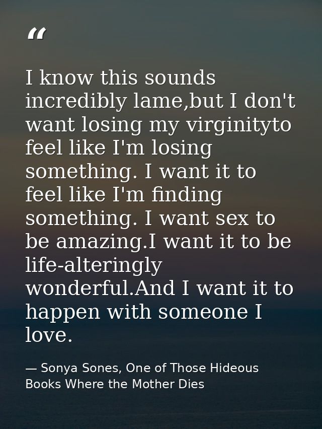 I know this sounds incredibly lame,but I don't want losing my virginityto feel like I'm losing something. I want it to f — Sonya Sones, One of Those Hideous Books Where the Mother Dies