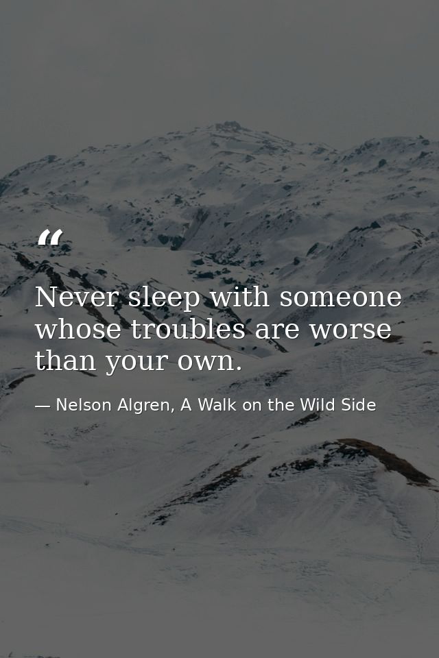 Never sleep with someone whose troubles are worse than your own. — Nelson Algren, A Walk on the Wild Side