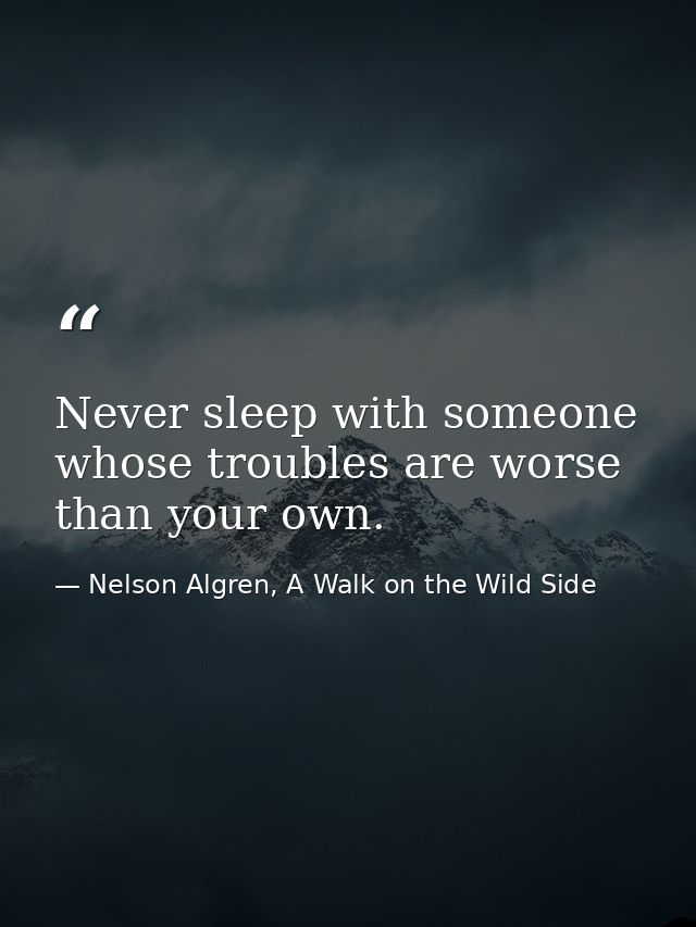 Never sleep with someone whose troubles are worse than your own. — Nelson Algren, A Walk on the Wild Side
