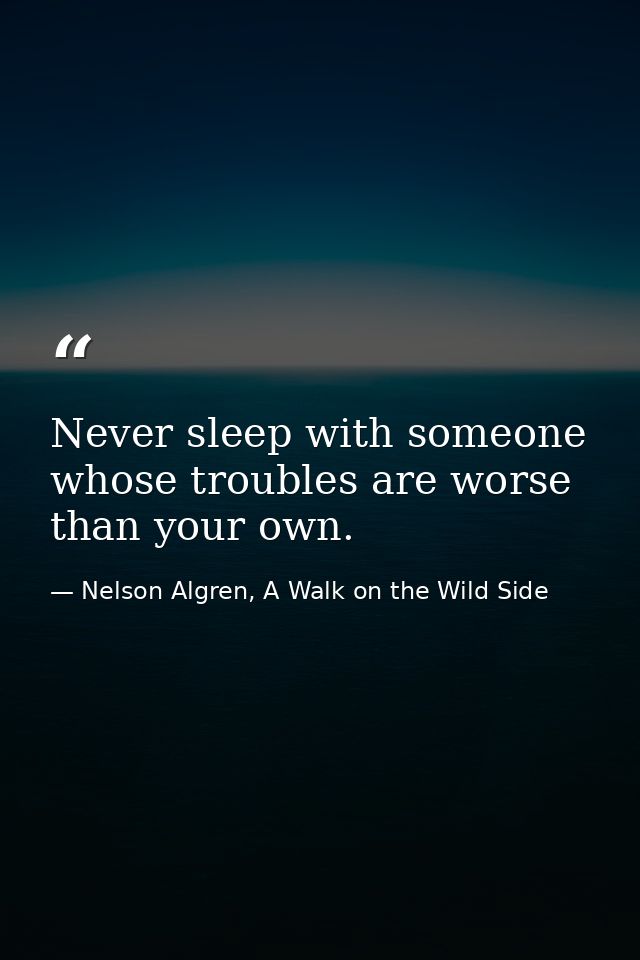 Never sleep with someone whose troubles are worse than your own. — Nelson Algren, A Walk on the Wild Side